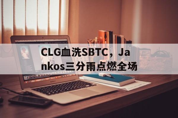 CLG血洗SBTC，Jankos三分雨点燃全场的简单介绍