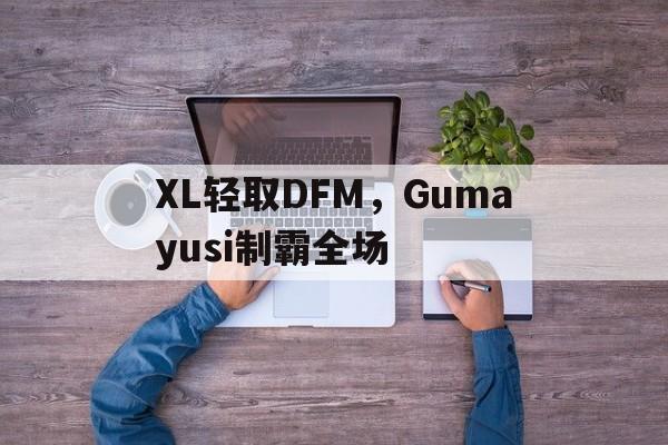 PG电子试玩官网-XL轻取DFM，Gumayusi制霸全场的简单介绍